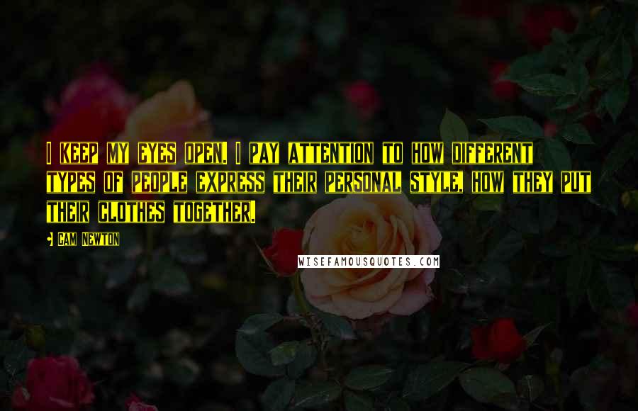 Cam Newton Quotes: I keep my eyes open. I pay attention to how different types of people express their personal style, how they put their clothes together.