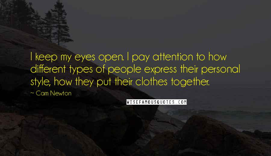 Cam Newton Quotes: I keep my eyes open. I pay attention to how different types of people express their personal style, how they put their clothes together.