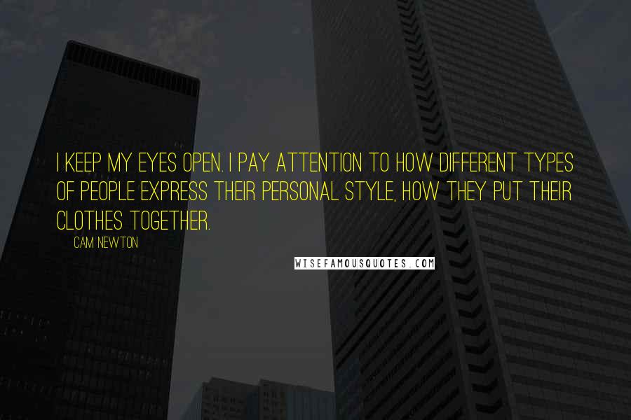 Cam Newton Quotes: I keep my eyes open. I pay attention to how different types of people express their personal style, how they put their clothes together.