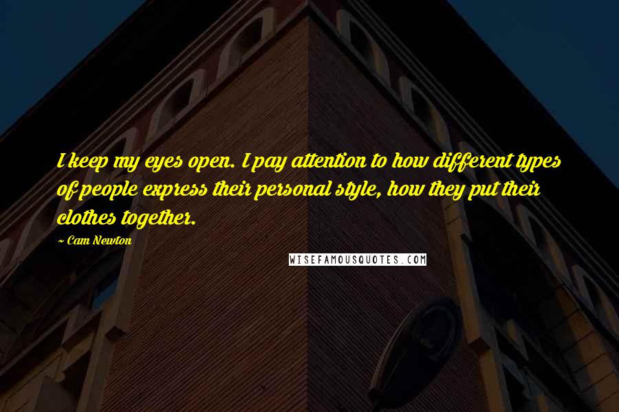 Cam Newton Quotes: I keep my eyes open. I pay attention to how different types of people express their personal style, how they put their clothes together.
