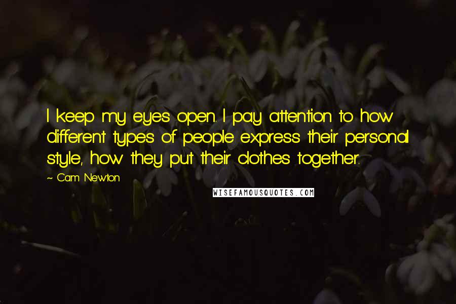 Cam Newton Quotes: I keep my eyes open. I pay attention to how different types of people express their personal style, how they put their clothes together.