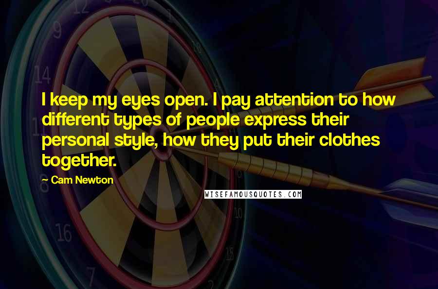 Cam Newton Quotes: I keep my eyes open. I pay attention to how different types of people express their personal style, how they put their clothes together.