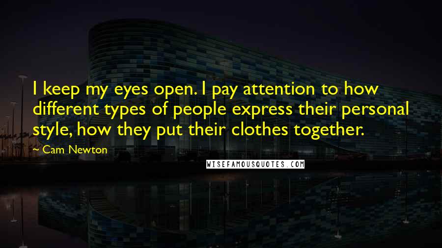 Cam Newton Quotes: I keep my eyes open. I pay attention to how different types of people express their personal style, how they put their clothes together.