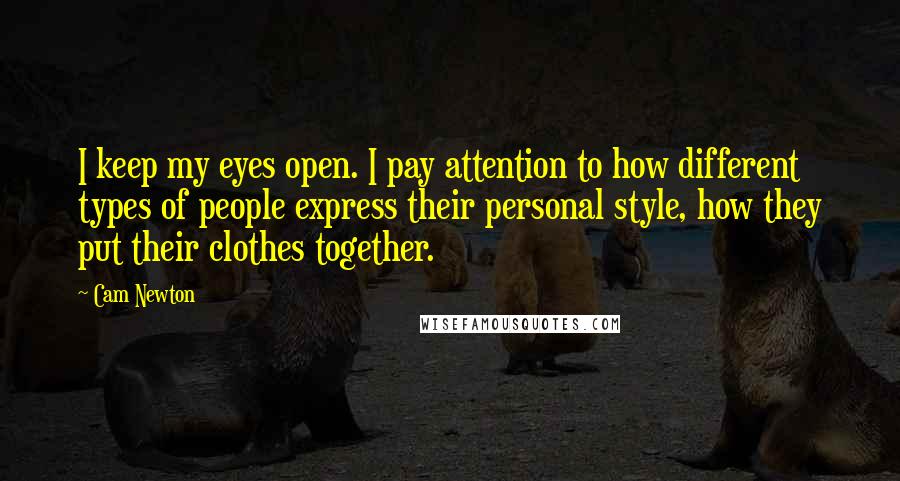 Cam Newton Quotes: I keep my eyes open. I pay attention to how different types of people express their personal style, how they put their clothes together.