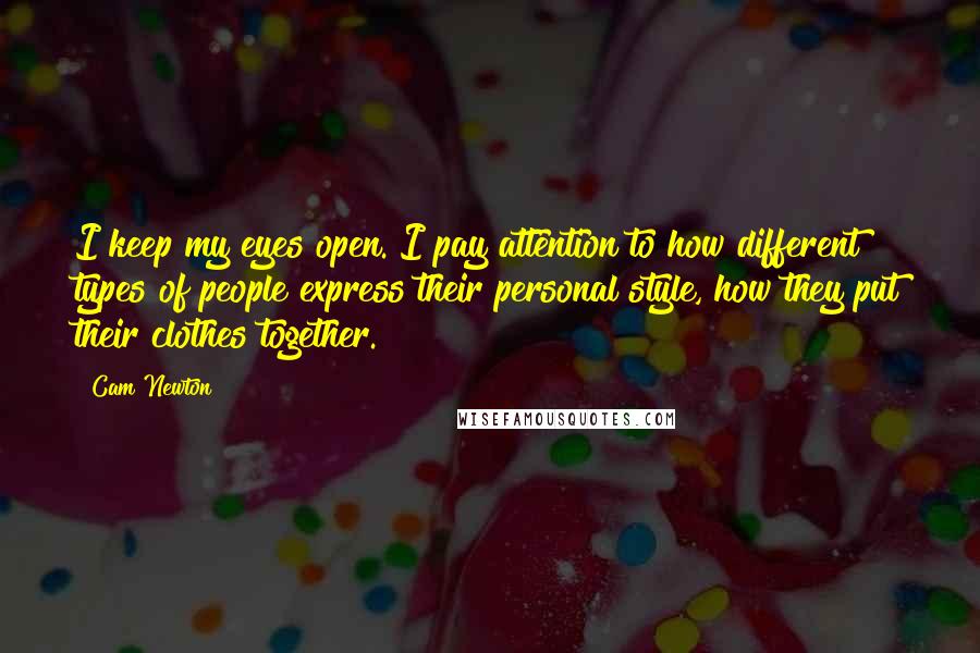 Cam Newton Quotes: I keep my eyes open. I pay attention to how different types of people express their personal style, how they put their clothes together.