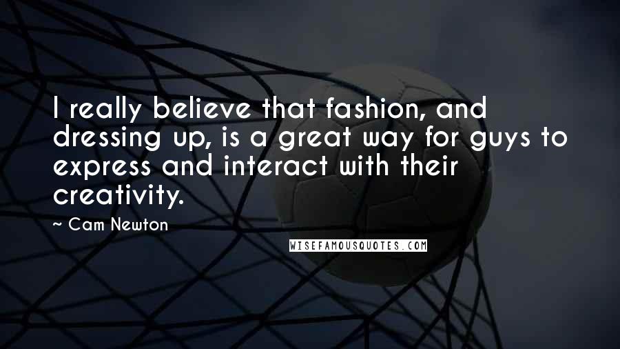 Cam Newton Quotes: I really believe that fashion, and dressing up, is a great way for guys to express and interact with their creativity.