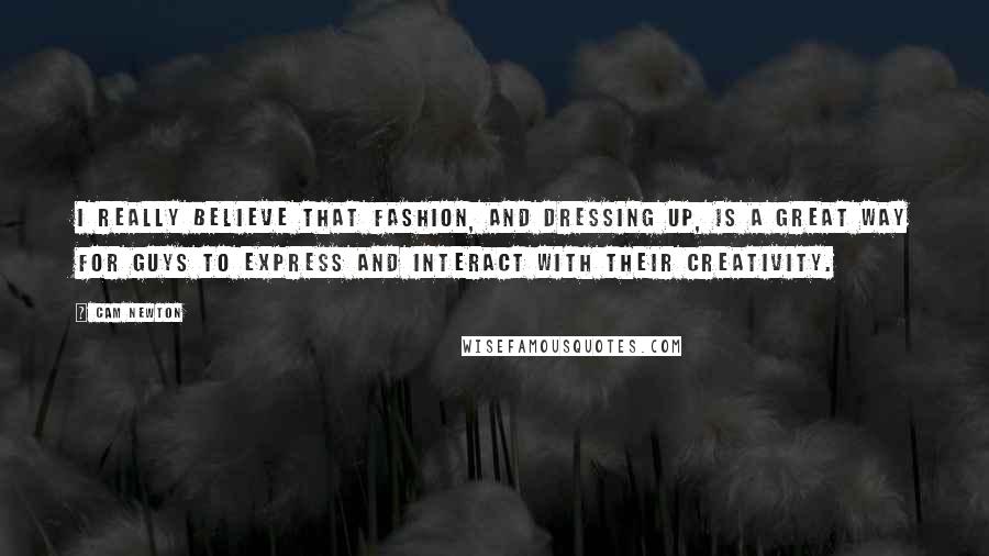 Cam Newton Quotes: I really believe that fashion, and dressing up, is a great way for guys to express and interact with their creativity.