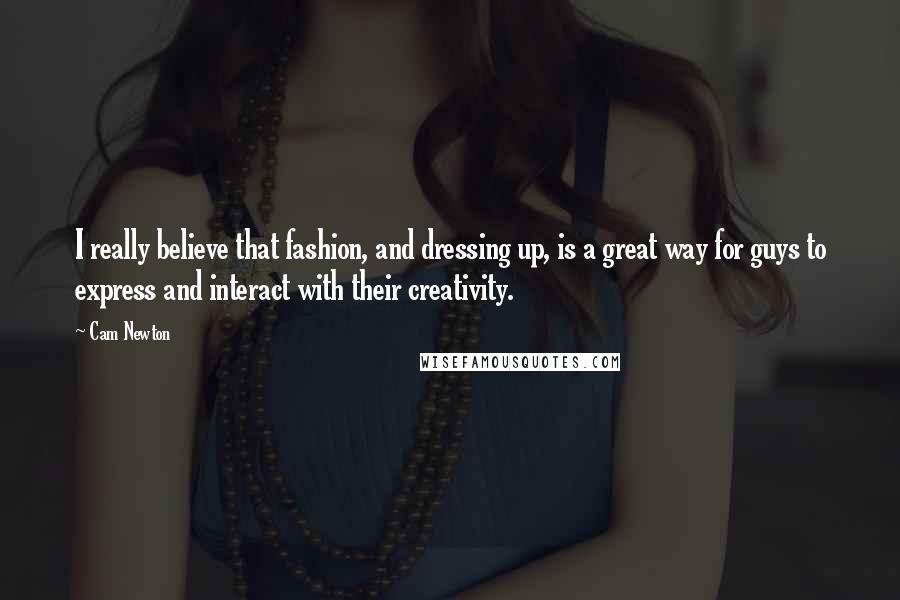 Cam Newton Quotes: I really believe that fashion, and dressing up, is a great way for guys to express and interact with their creativity.