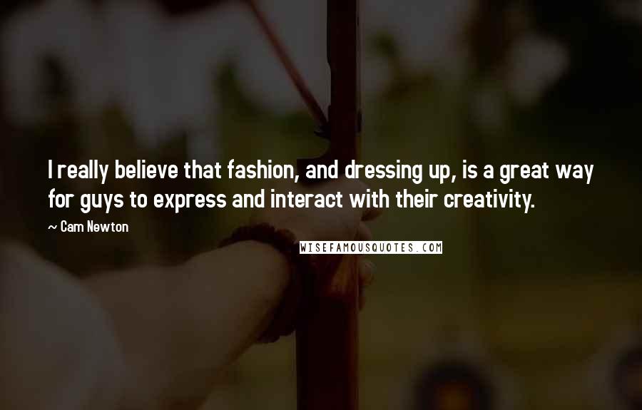 Cam Newton Quotes: I really believe that fashion, and dressing up, is a great way for guys to express and interact with their creativity.