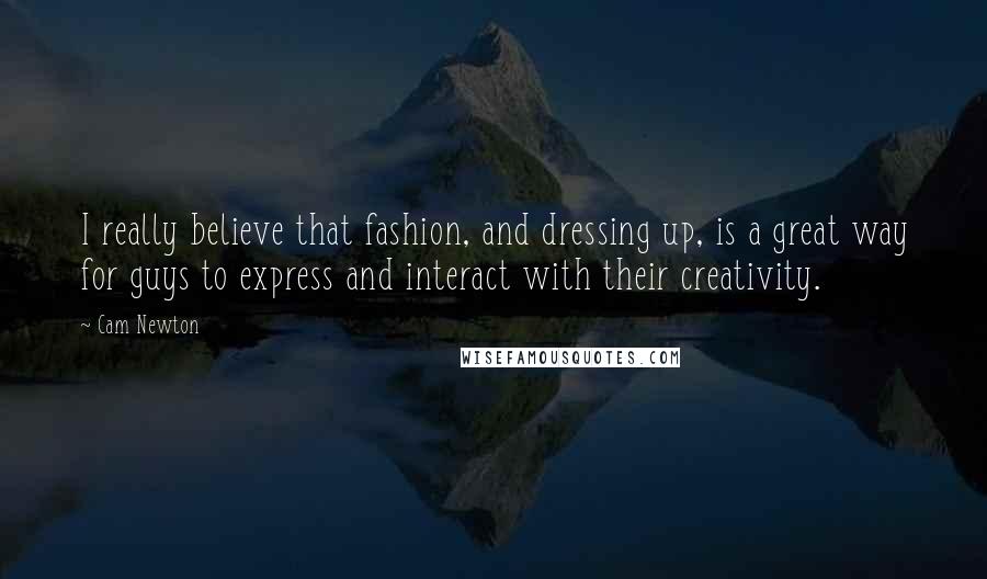 Cam Newton Quotes: I really believe that fashion, and dressing up, is a great way for guys to express and interact with their creativity.