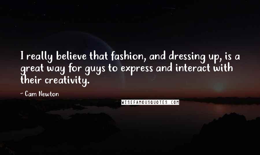 Cam Newton Quotes: I really believe that fashion, and dressing up, is a great way for guys to express and interact with their creativity.