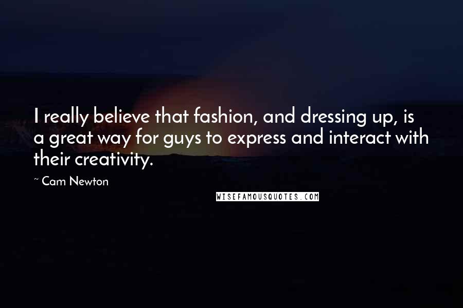 Cam Newton Quotes: I really believe that fashion, and dressing up, is a great way for guys to express and interact with their creativity.