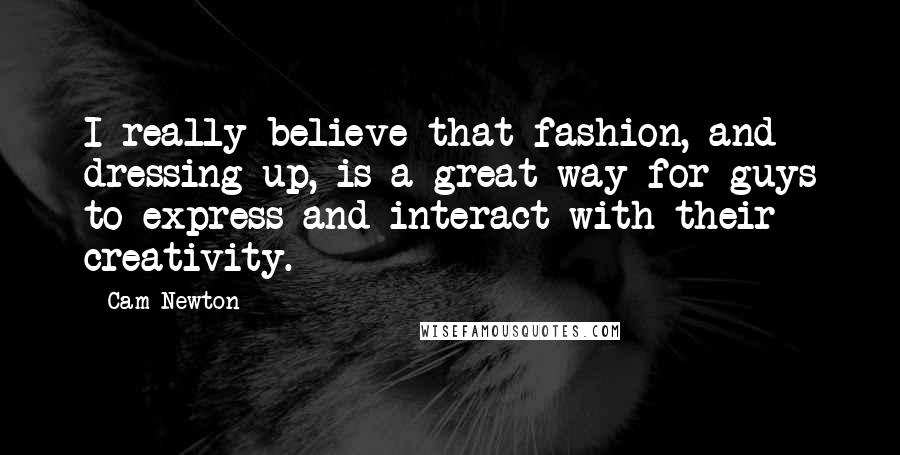 Cam Newton Quotes: I really believe that fashion, and dressing up, is a great way for guys to express and interact with their creativity.