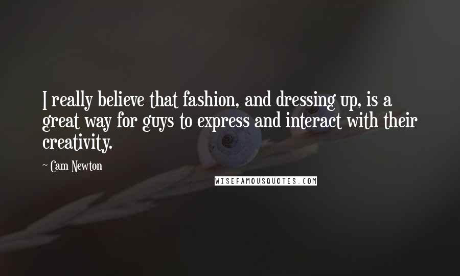 Cam Newton Quotes: I really believe that fashion, and dressing up, is a great way for guys to express and interact with their creativity.