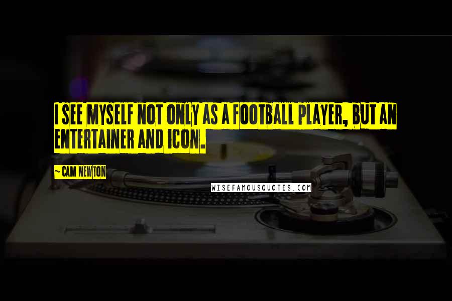 Cam Newton Quotes: I see myself not only as a football player, but an entertainer and icon.