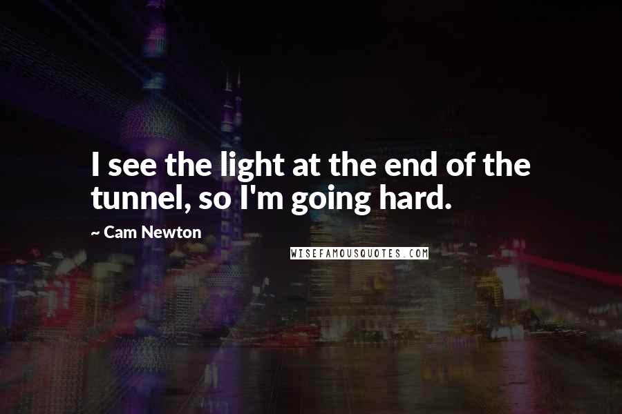 Cam Newton Quotes: I see the light at the end of the tunnel, so I'm going hard.