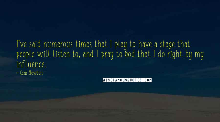 Cam Newton Quotes: I've said numerous times that I play to have a stage that people will listen to, and I pray to God that I do right by my influence.