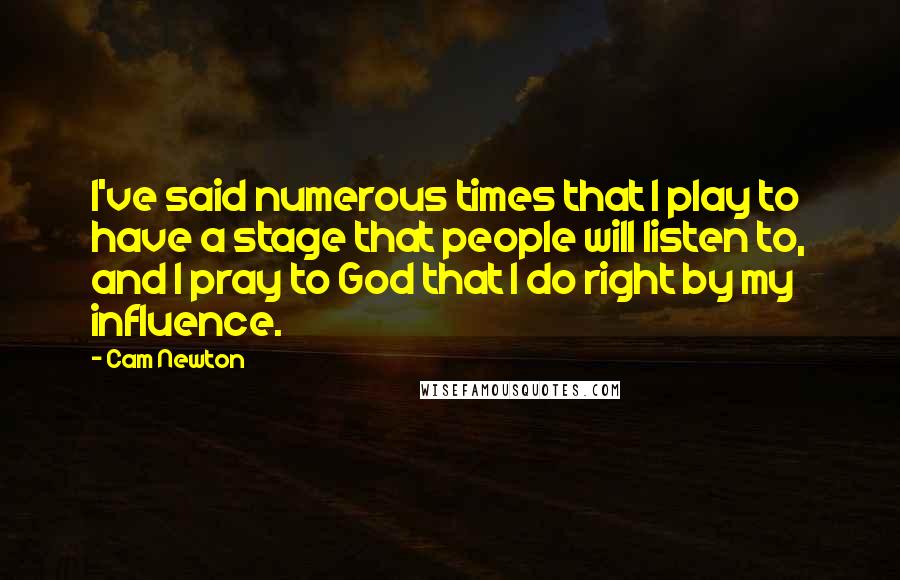 Cam Newton Quotes: I've said numerous times that I play to have a stage that people will listen to, and I pray to God that I do right by my influence.