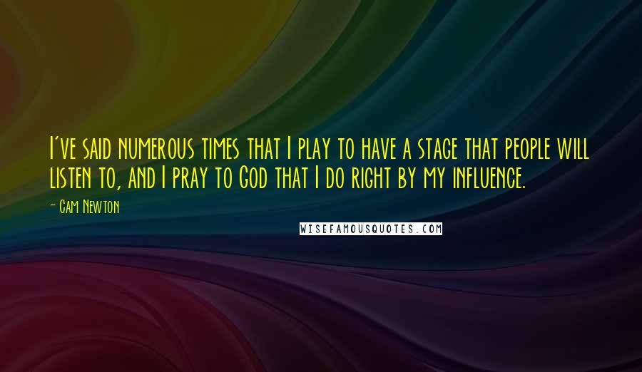 Cam Newton Quotes: I've said numerous times that I play to have a stage that people will listen to, and I pray to God that I do right by my influence.