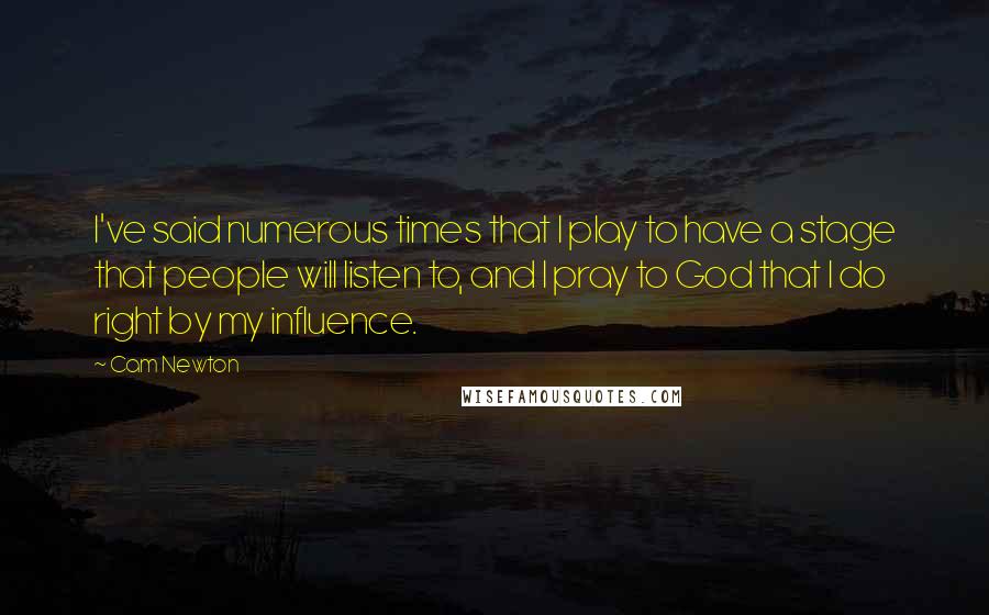 Cam Newton Quotes: I've said numerous times that I play to have a stage that people will listen to, and I pray to God that I do right by my influence.