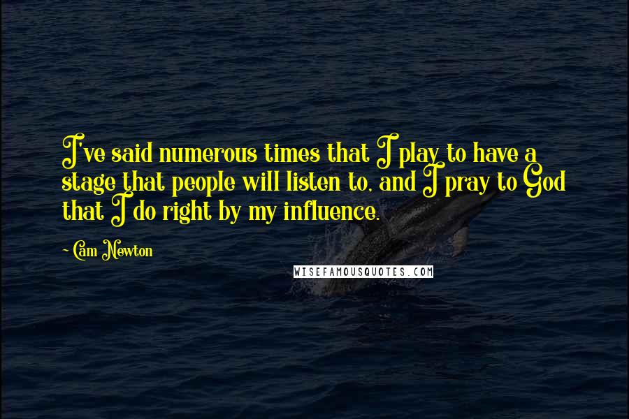 Cam Newton Quotes: I've said numerous times that I play to have a stage that people will listen to, and I pray to God that I do right by my influence.