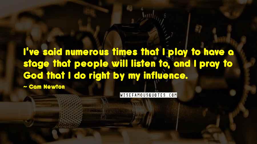 Cam Newton Quotes: I've said numerous times that I play to have a stage that people will listen to, and I pray to God that I do right by my influence.