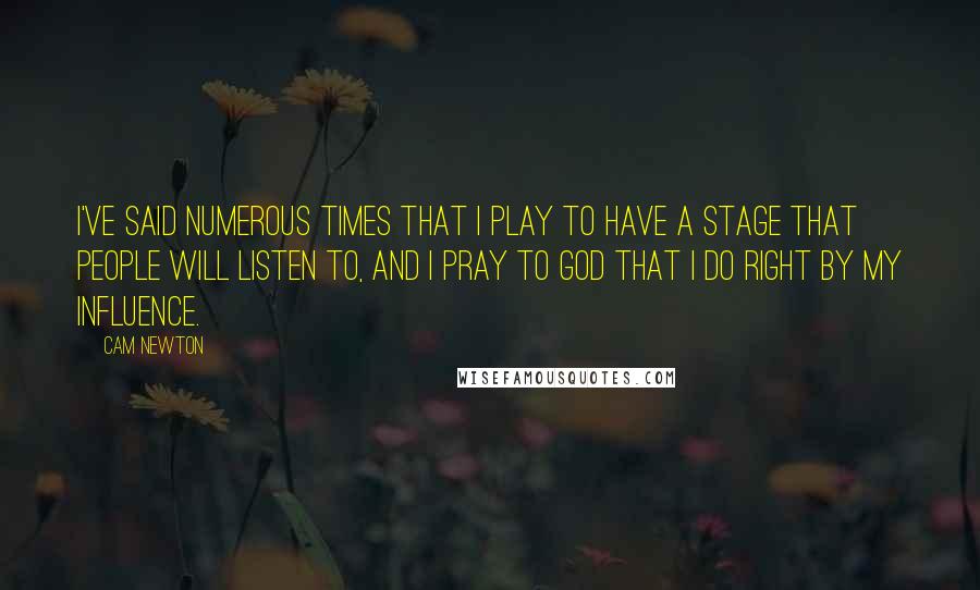 Cam Newton Quotes: I've said numerous times that I play to have a stage that people will listen to, and I pray to God that I do right by my influence.