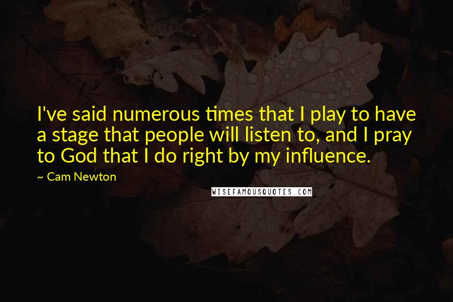 Cam Newton Quotes: I've said numerous times that I play to have a stage that people will listen to, and I pray to God that I do right by my influence.