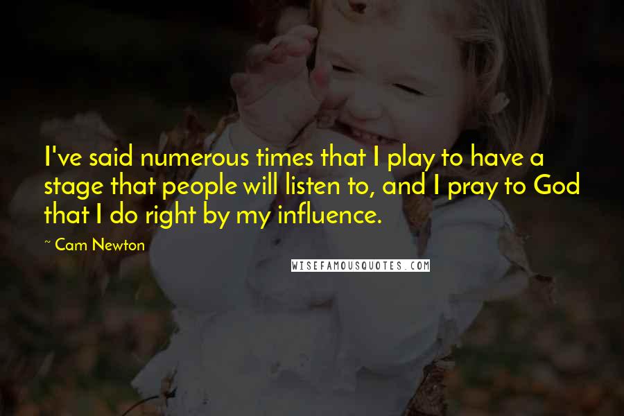 Cam Newton Quotes: I've said numerous times that I play to have a stage that people will listen to, and I pray to God that I do right by my influence.