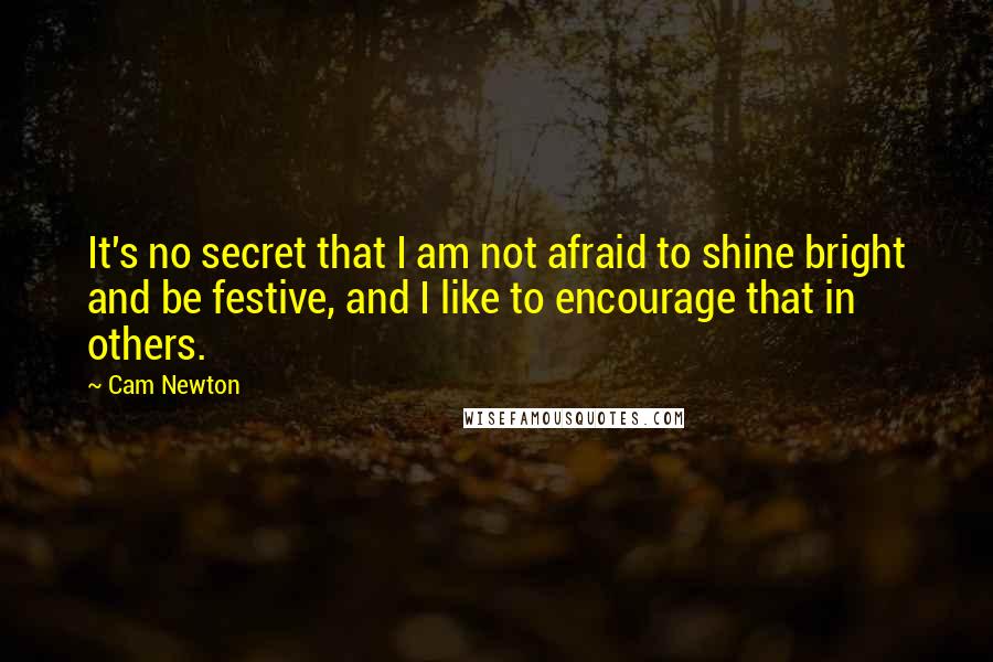 Cam Newton Quotes: It's no secret that I am not afraid to shine bright and be festive, and I like to encourage that in others.
