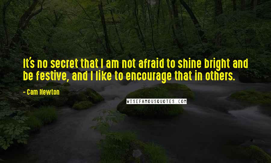 Cam Newton Quotes: It's no secret that I am not afraid to shine bright and be festive, and I like to encourage that in others.