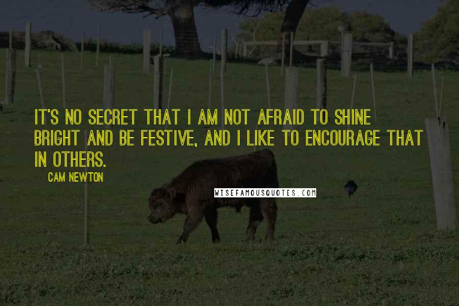 Cam Newton Quotes: It's no secret that I am not afraid to shine bright and be festive, and I like to encourage that in others.