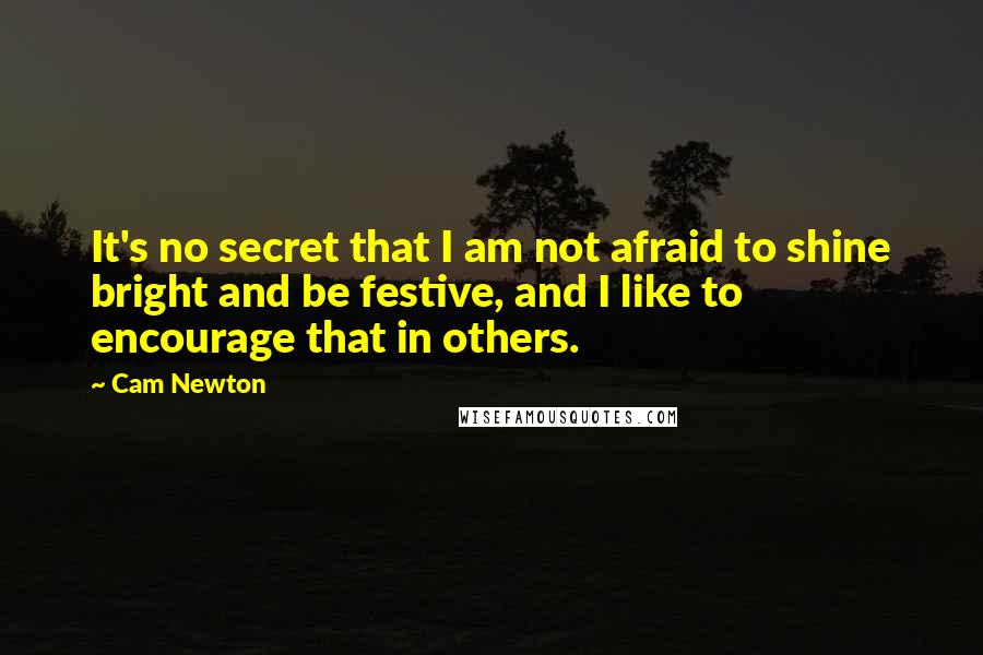 Cam Newton Quotes: It's no secret that I am not afraid to shine bright and be festive, and I like to encourage that in others.