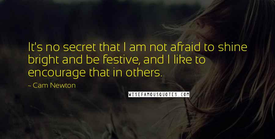 Cam Newton Quotes: It's no secret that I am not afraid to shine bright and be festive, and I like to encourage that in others.