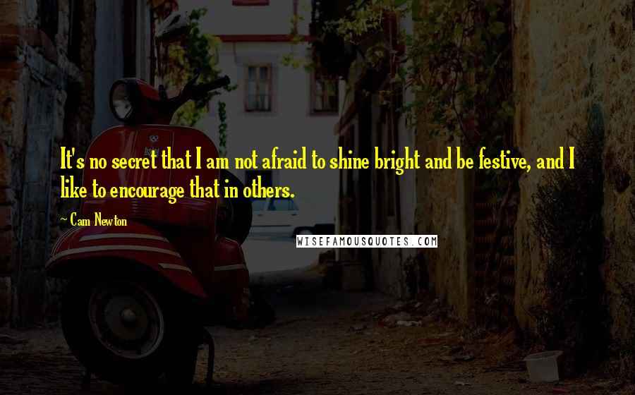 Cam Newton Quotes: It's no secret that I am not afraid to shine bright and be festive, and I like to encourage that in others.