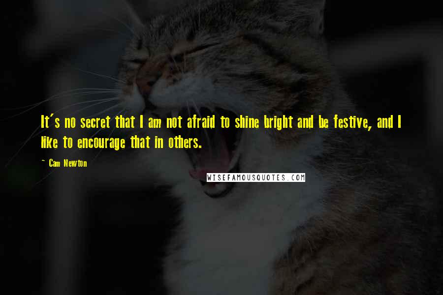 Cam Newton Quotes: It's no secret that I am not afraid to shine bright and be festive, and I like to encourage that in others.