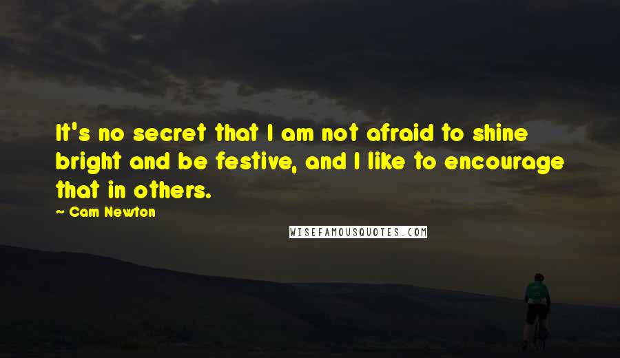 Cam Newton Quotes: It's no secret that I am not afraid to shine bright and be festive, and I like to encourage that in others.