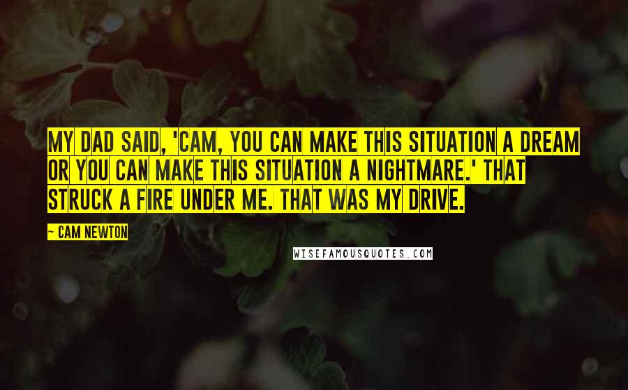 Cam Newton Quotes: My dad said, 'Cam, you can make this situation a dream or you can make this situation a nightmare.' That struck a fire under me. That was my drive.