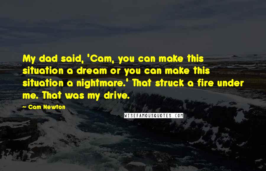 Cam Newton Quotes: My dad said, 'Cam, you can make this situation a dream or you can make this situation a nightmare.' That struck a fire under me. That was my drive.