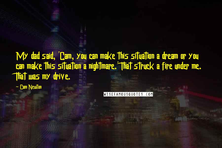 Cam Newton Quotes: My dad said, 'Cam, you can make this situation a dream or you can make this situation a nightmare.' That struck a fire under me. That was my drive.