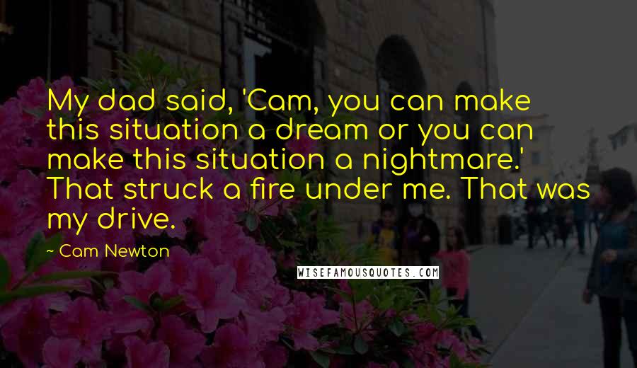 Cam Newton Quotes: My dad said, 'Cam, you can make this situation a dream or you can make this situation a nightmare.' That struck a fire under me. That was my drive.