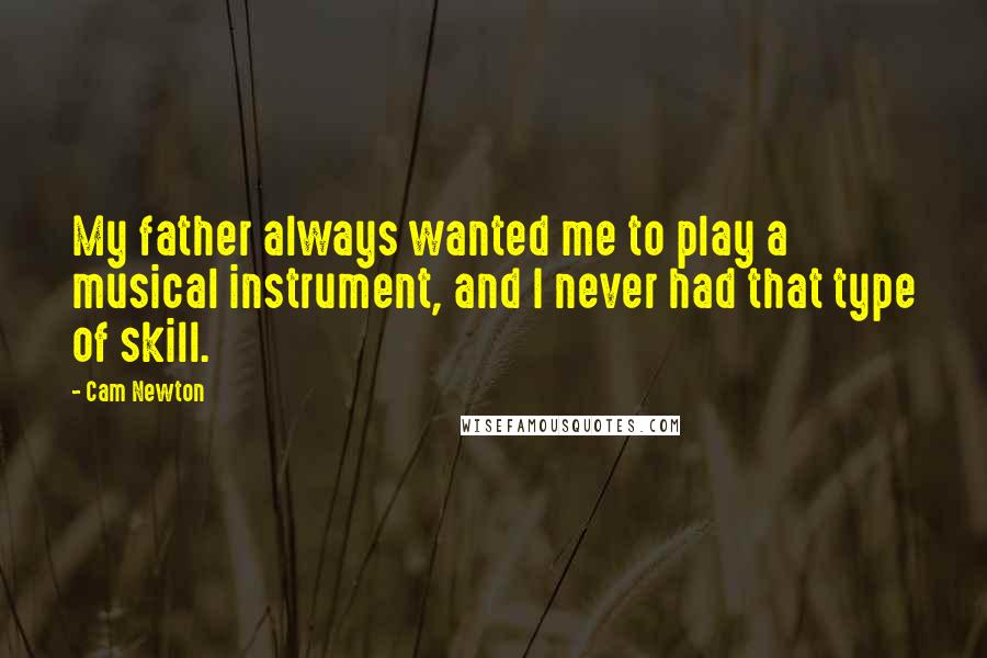 Cam Newton Quotes: My father always wanted me to play a musical instrument, and I never had that type of skill.