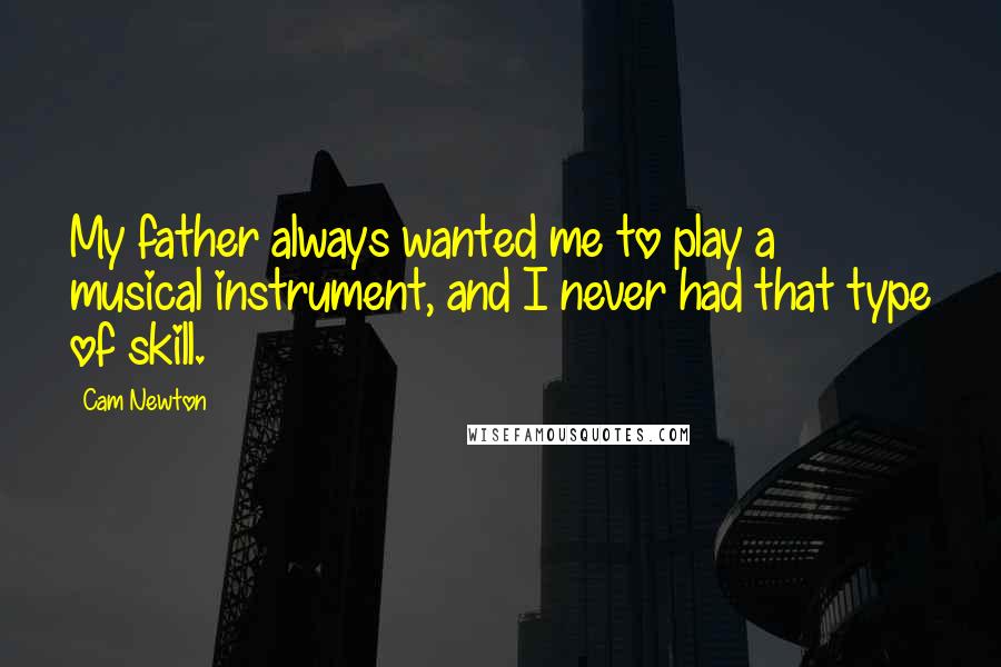 Cam Newton Quotes: My father always wanted me to play a musical instrument, and I never had that type of skill.