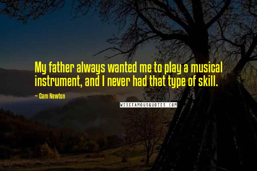 Cam Newton Quotes: My father always wanted me to play a musical instrument, and I never had that type of skill.