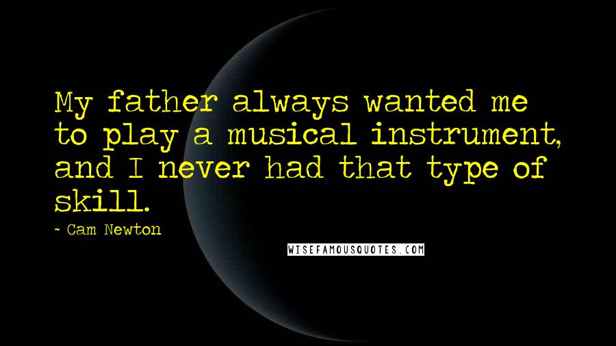 Cam Newton Quotes: My father always wanted me to play a musical instrument, and I never had that type of skill.