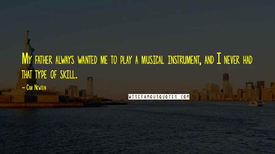 Cam Newton Quotes: My father always wanted me to play a musical instrument, and I never had that type of skill.
