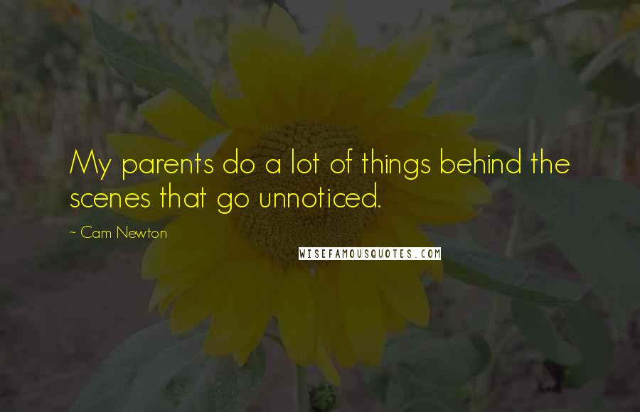 Cam Newton Quotes: My parents do a lot of things behind the scenes that go unnoticed.