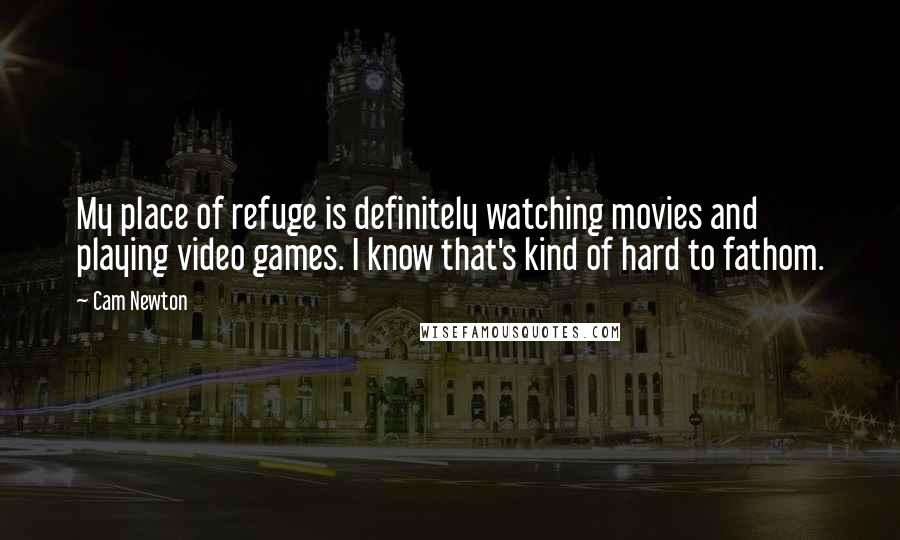 Cam Newton Quotes: My place of refuge is definitely watching movies and playing video games. I know that's kind of hard to fathom.