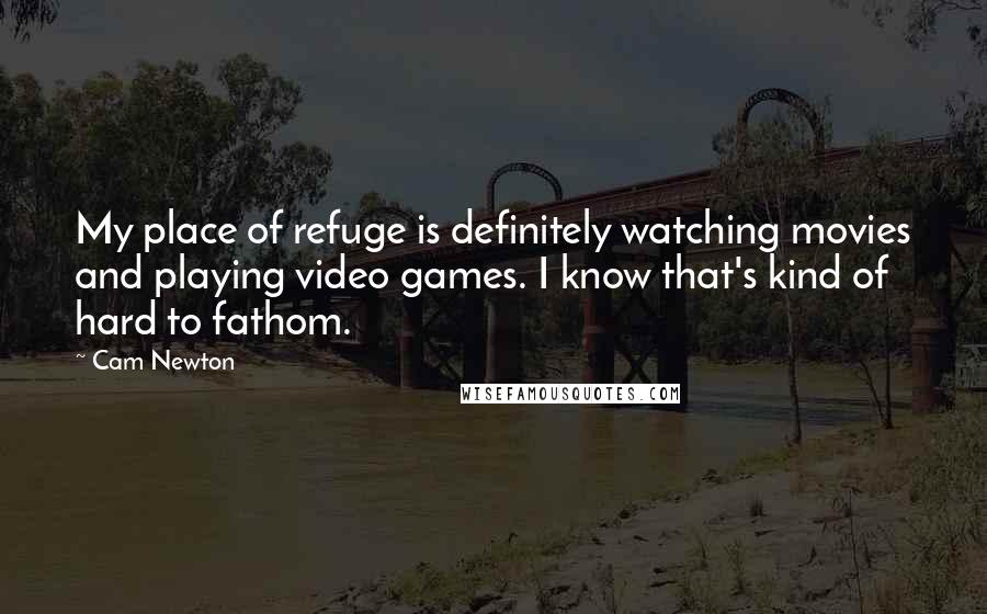 Cam Newton Quotes: My place of refuge is definitely watching movies and playing video games. I know that's kind of hard to fathom.