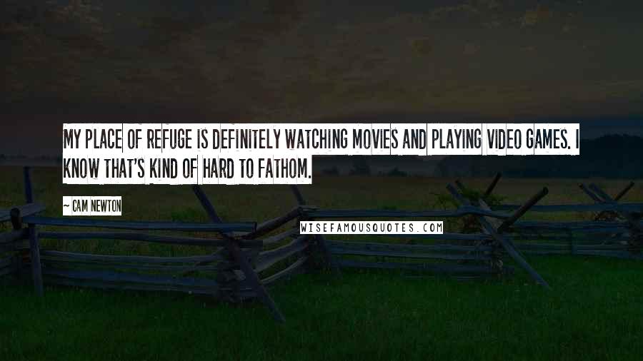 Cam Newton Quotes: My place of refuge is definitely watching movies and playing video games. I know that's kind of hard to fathom.